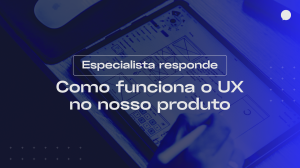 UX na prática: como tratamos a experiência do usuário no desenvolvimento do nosso produto